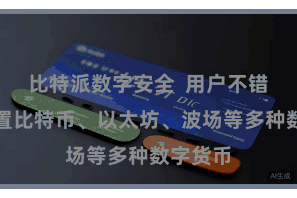 比特派数字安全 用户不错同期措置比特币、以太坊、波场等多种数字货币