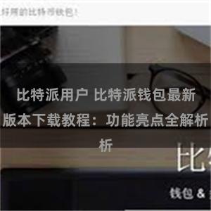 比特派用户 比特派钱包最新版本下载教程：功能亮点全解析