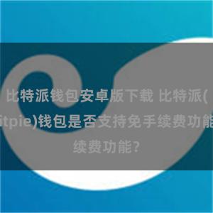 比特派钱包安卓版下载 比特派(Bitpie)钱包是否支持免手续费功能？