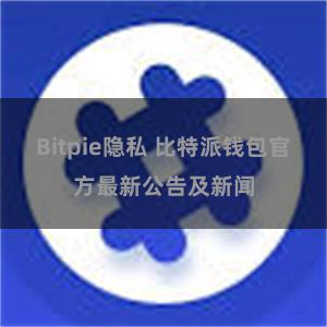 Bitpie隐私 比特派钱包官方最新公告及新闻