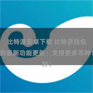 比特派安卓下载 比特派钱包的最新功能更新：支持更多币种！